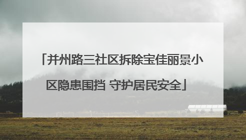 并州路三社区拆除宝佳丽景小区隐患围挡 守护居民安全