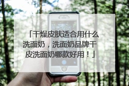 干燥皮肤适合用什么洗面奶，洗面奶品牌干皮洗面奶哪款好用！