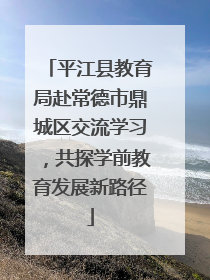 平江县教育局赴常德市鼎城区交流学习，共探学前教育发展新路径