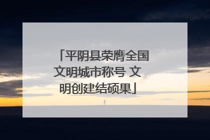 平阴县荣膺全国文明城市称号 文明创建结硕果