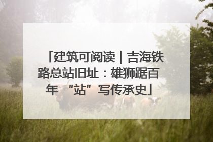 建筑可阅读｜吉海铁路总站旧址：雄狮踞百年 “站”写传承史