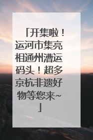 开集啦！运河市集亮相通州漕运码头！超多京杭非遗好物等您来~
