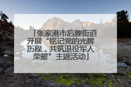 张家港市后塍街道开展“铭记党的光辉历程，共筑退役军人荣耀”主题活动