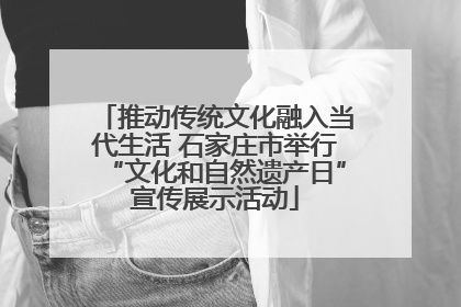 推动传统文化融入当代生活 石家庄市举行“文化和自然遗产日”宣传展示活动
