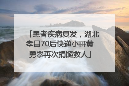 患者疾病复发，湖北孝昌70后快递小哥黄勇攀再次捐髓救人