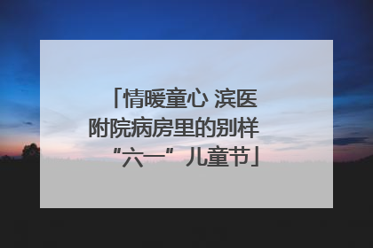 情暖童心 滨医附院病房里的别样“六一”儿童节
