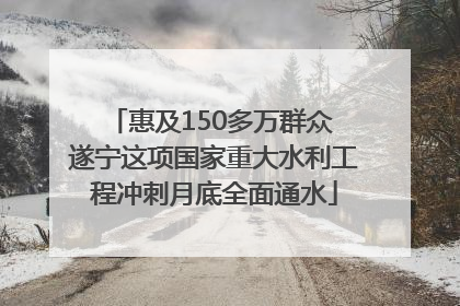 惠及150多万群众 遂宁这项国家重大水利工程冲刺月底全面通水
