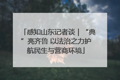 感知山东记者谈｜“典”亮齐鲁 以法治之力护航民生与营商环境