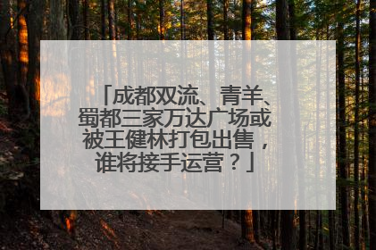 成都双流、青羊、蜀都三家万达广场或被王健林打包出售，谁将接手运营？