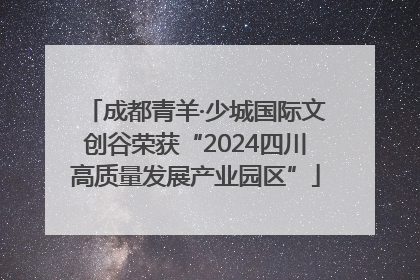 成都青羊·少城国际文创谷荣获“2024四川高质量发展产业园区”