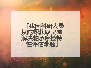 我国科研人员从陀螺获取灵感解决轴承摩擦特性评估难题