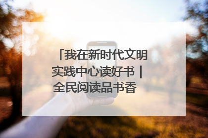 我在新时代文明实践中心读好书｜全民阅读品书香 文明新风润心田