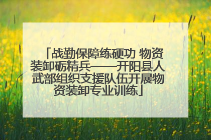 战勤保障练硬功 物资装卸砺精兵——开阳县人武部组织支援队伍开展物资装卸专业训练