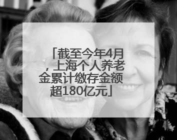 截至今年4月，上海个人养老金累计缴存金额超180亿元