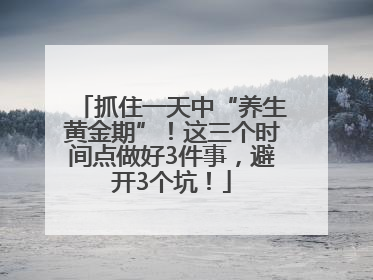 抓住一天中“养生黄金期”！这三个时间点做好3件事，避开3个坑！