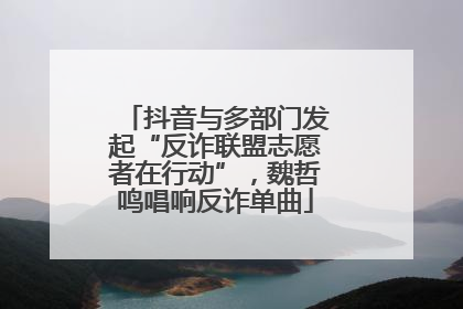 抖音与多部门发起“反诈联盟志愿者在行动”，魏哲鸣唱响反诈单曲