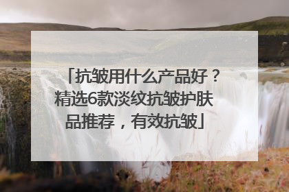 抗皱用什么产品好？精选6款淡纹抗皱护肤品推荐，有效抗皱