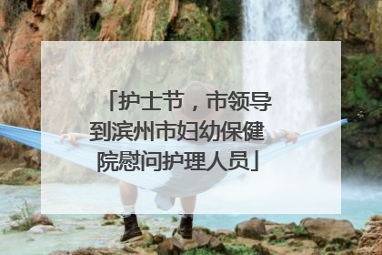 护士节，市领导到滨州市妇幼保健院慰问护理人员