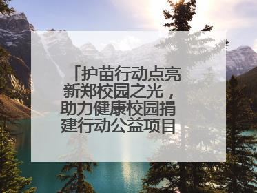 护苗行动点亮新郑校园之光，助力健康校园捐建行动公益项目落地新郑市