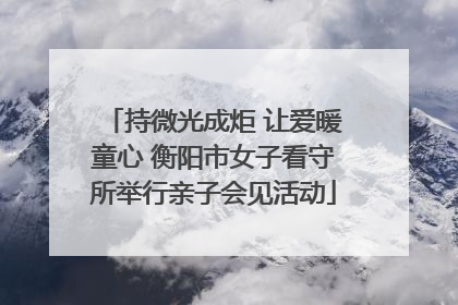 持微光成炬 让爱暖童心 衡阳市女子看守所举行亲子会见活动
