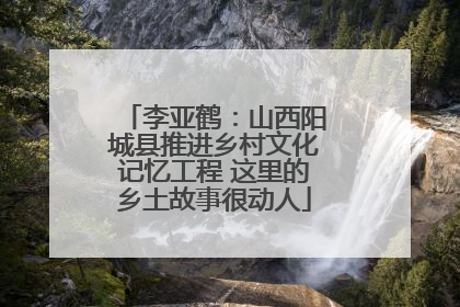 李亚鹤：山西阳城县推进乡村文化记忆工程 这里的乡土故事很动人
