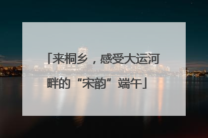 来桐乡，感受大运河畔的“宋韵”端午