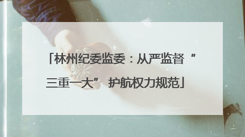 林州纪委监委：从严监督“三重一大” 护航权力规范