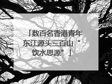 数百名香港青年东江源头三百山“饮水思源”