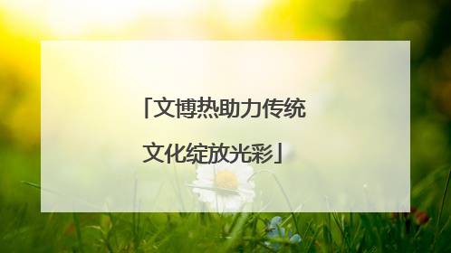 文博热助力传统文化绽放光彩