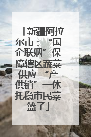 新疆阿拉尔市：“国企联姻”保障辖区蔬菜供应 “产供销”一体托稳市民菜篮子
