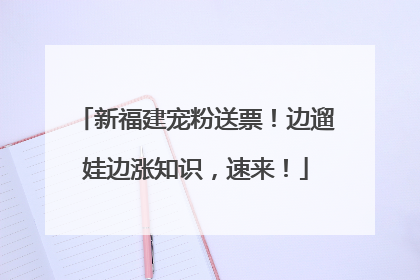 新福建宠粉送票！边遛娃边涨知识，速来！