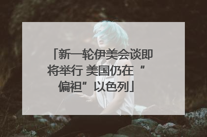 新一轮伊美会谈即将举行 美国仍在“偏袒”以色列