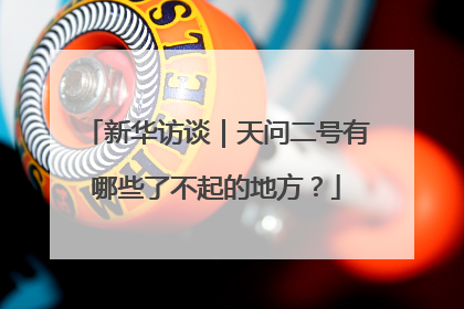 新华访谈｜天问二号有哪些了不起的地方？