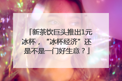 新茶饮巨头推出1元冰杯，“冰杯经济”还是不是一门好生意？