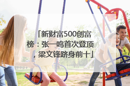 新财富500创富榜：张一鸣首次登顶，梁文锋跻身前十