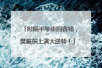 时隔半年重回赛场，樊振东上演大逆转！