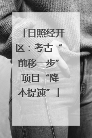 日照经开区：考古“前移一步” 项目“降本提速”