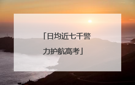 日均近七千警力护航高考
