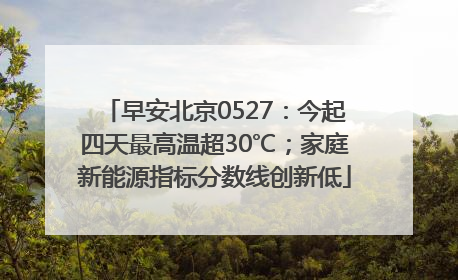 早安北京0527：今起四天最高温超30℃；家庭新能源指标分数线创新低
