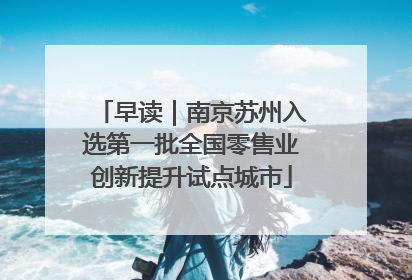 早读｜南京苏州入选第一批全国零售业创新提升试点城市