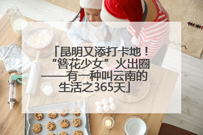 昆明又添打卡地！“簪花少女”火出圈——有一种叫云南的生活之365天
