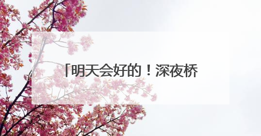 明天会好的！深夜桥边，25岁姑娘崩溃大哭……民警的“举肩之劳”，好暖！