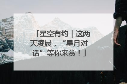 星空有约｜这两天凌晨，“星月对话”等你来赏！