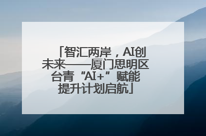 智汇两岸，AI创未来——厦门思明区台青“AI+”赋能提升计划启航