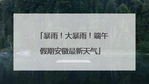 暴雨！大暴雨！端午假期安徽最新天气