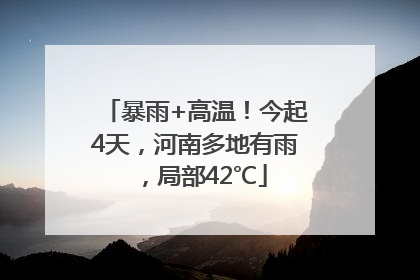 暴雨+高温！今起4天，河南多地有雨，局部42℃