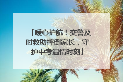 暖心护航！交警及时救助摔倒家长，守护中考温情时刻