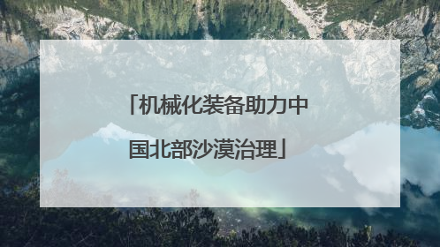 机械化装备助力中国北部沙漠治理