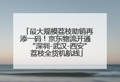 最大规模荔枝助销再添一码！京东物流开通“深圳-武汉-西安” 荔枝全货机航线