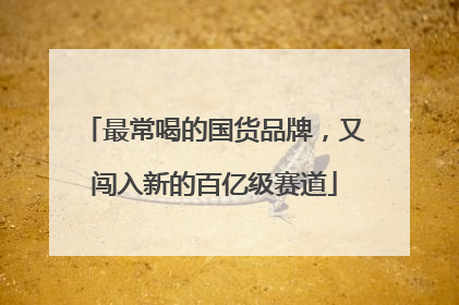 最常喝的国货品牌，又闯入新的百亿级赛道